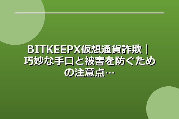 BITKEEPX仮想通貨詐欺｜巧妙な手口と被害を防ぐための注意点