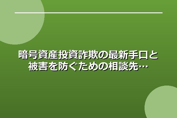 暗号資産投資詐欺の最新手口と被害を防ぐための相談先