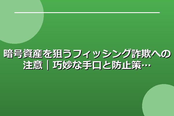 暗号資産を狙うフィッシング詐欺への注意｜巧妙な手口と防止策