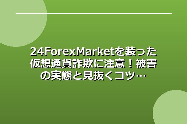24ForexMarketを装った仮想通貨詐欺に注意！被害の実態と見抜くコツ