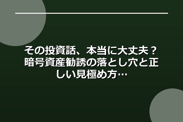 その投資話、本当に大丈夫？暗号資産勧誘の落とし穴と正しい見極め方