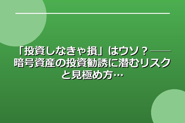 「投資しなきゃ損」はウソ？──暗号資産の投資勧誘に潜むリスクと見極め方