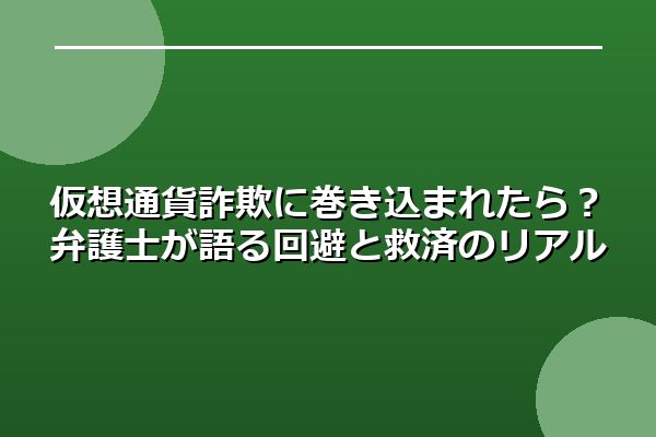 仮想通貨詐欺に巻き込まれたら？弁護士が語る回避と救済のリアル