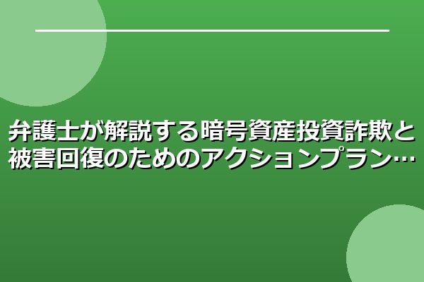 弁護士が解説する暗号資産投資詐欺と被害回復のためのアクションプラン