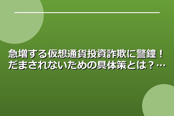 急増する仮想通貨投資詐欺に警鐘！だまされないための具体策とは？
