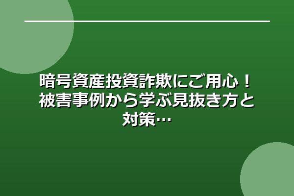 暗号資産投資詐欺にご用心！被害事例から学ぶ見抜き方と対策