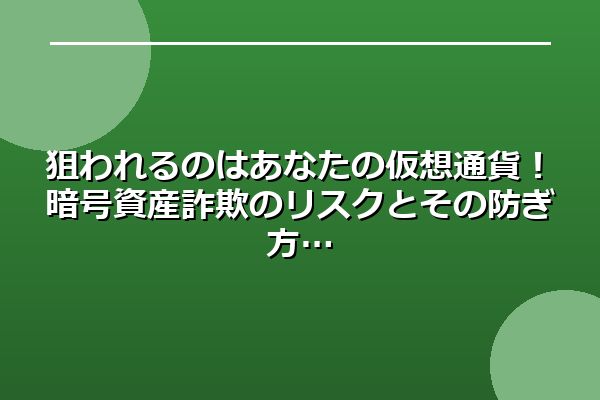 狙われるのはあなたの仮想通貨！暗号資産詐欺のリスクとその防ぎ方
