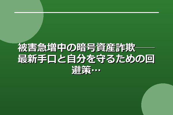 被害急増中の暗号資産詐欺──最新手口と自分を守るための回避策