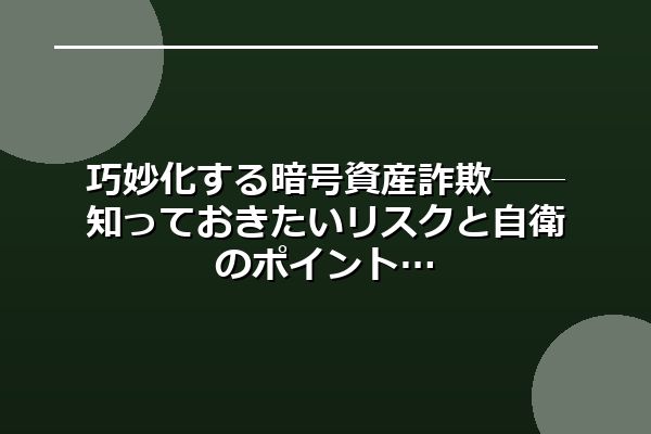 巧妙化する暗号資産詐欺──知っておきたいリスクと自衛のポイント