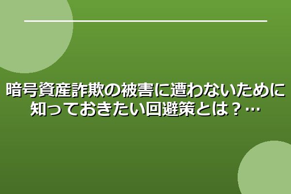 暗号資産詐欺の被害に遭わないために知っておきたい回避策とは？