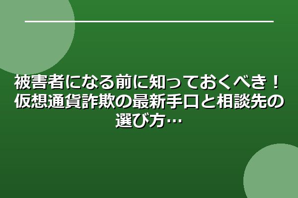 被害者になる前に知っておくべき！仮想通貨詐欺の最新手口と相談先の選び方