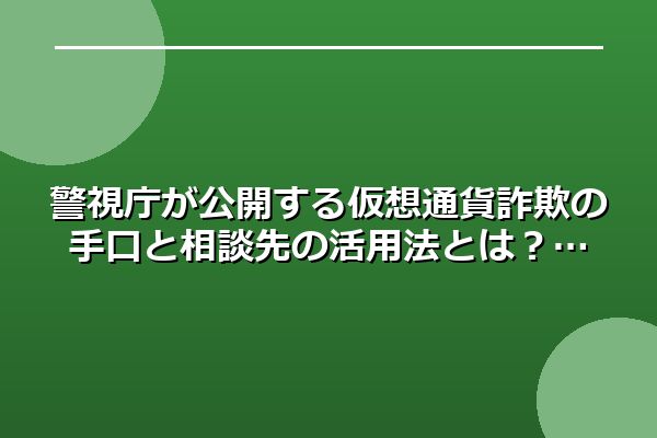 警視庁が公開する仮想通貨詐欺の手口と相談先の活用法とは？