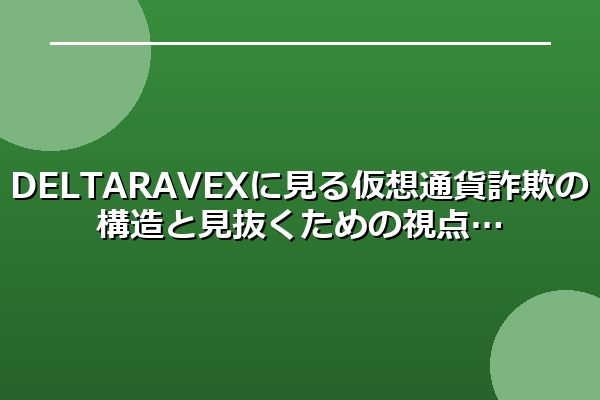 DELTARAVEXに見る仮想通貨詐欺の構造と見抜くための視点