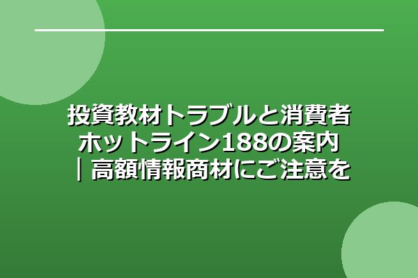 投資教材トラブルと消費者ホットライン188の案内｜高額情報商材にご注意を
