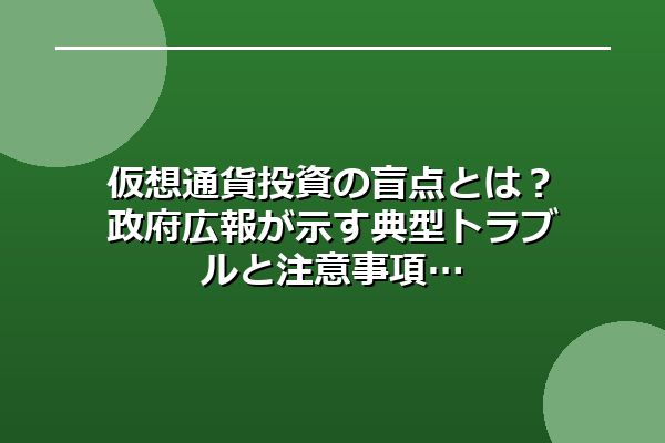 仮想通貨投資の盲点とは？政府広報が示す典型トラブルと注意事項