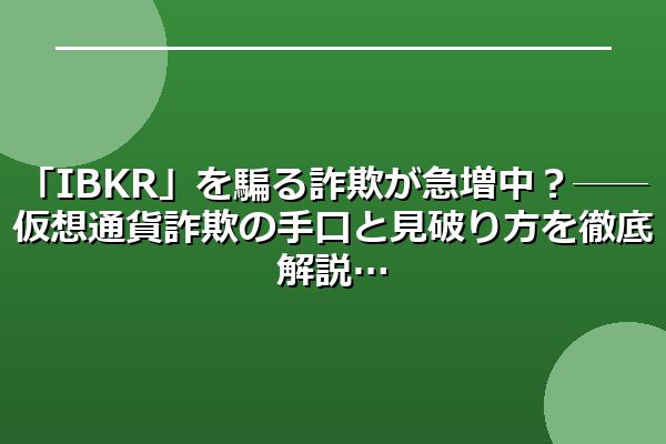 「IBKR」を騙る詐欺が急増中？──仮想通貨詐欺の手口と見破り方を徹底解説