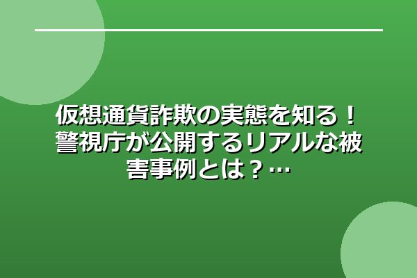 仮想通貨詐欺の実態を知る！警視庁が公開するリアルな被害事例とは？