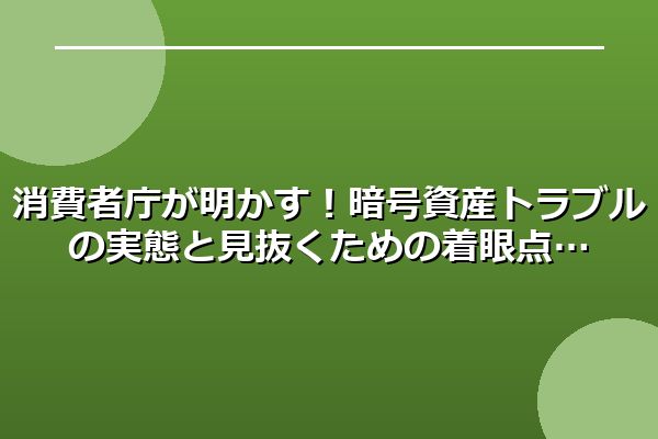 消費者庁が明かす！暗号資産トラブルの実態と見抜くための着眼点