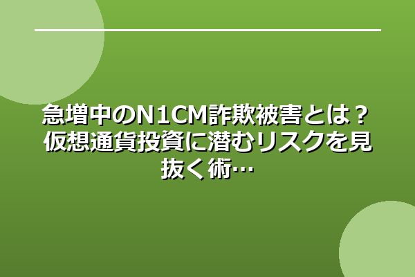 急増中のN1CM詐欺被害とは？仮想通貨投資に潜むリスクを見抜く術