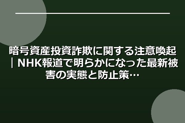 暗号資産投資詐欺に関する注意喚起｜NHK報道で明らかになった最新被害の実態と防止策