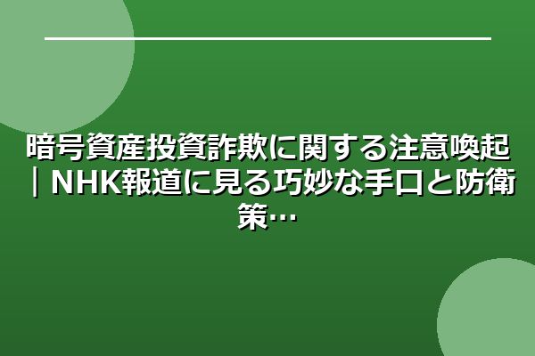 暗号資産投資詐欺に関する注意喚起｜NHK報道に見る巧妙な手口と防衛策