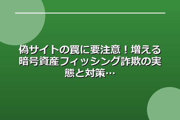 偽サイトの罠に要注意！増える暗号資産フィッシング詐欺の実態と対策