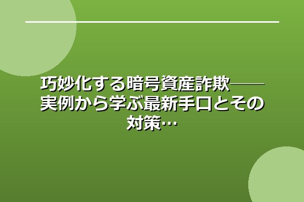 巧妙化する暗号資産詐欺──実例から学ぶ最新手口とその対策