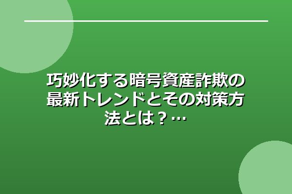 巧妙化する暗号資産詐欺の最新トレンドとその対策方法とは？