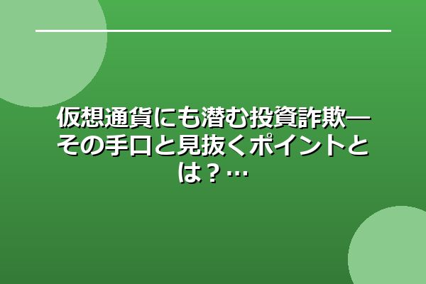 仮想通貨にも潜む投資詐欺―その手口と見抜くポイントとは？