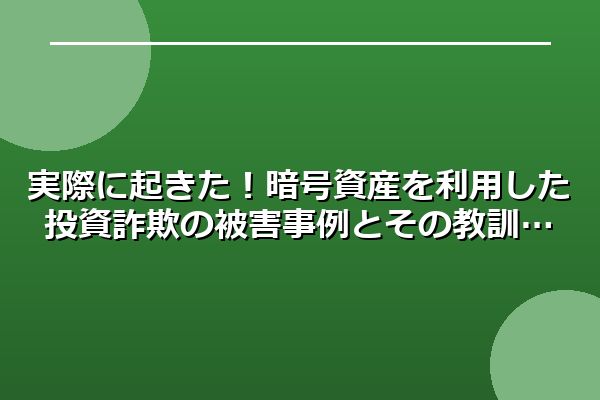 実際に起きた！暗号資産を利用した投資詐欺の被害事例とその教訓