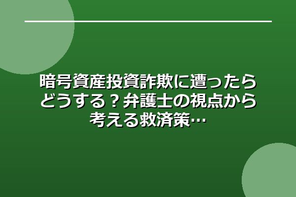 暗号資産投資詐欺に遭ったらどうする？弁護士の視点から考える救済策