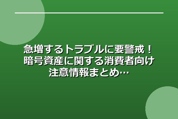 急増するトラブルに要警戒！暗号資産に関する消費者向け注意情報まとめ