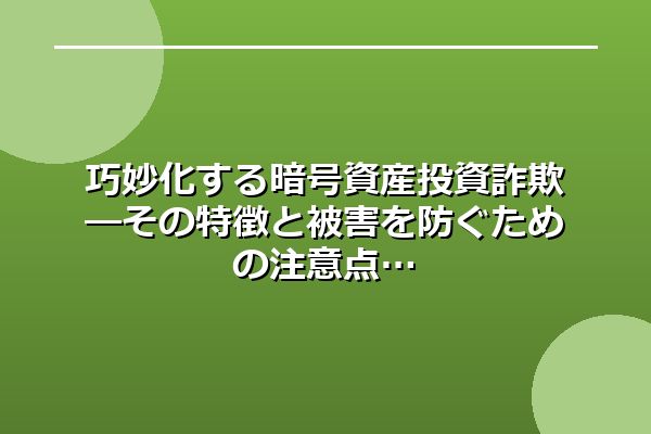 巧妙化する暗号資産投資詐欺―その特徴と被害を防ぐための注意点