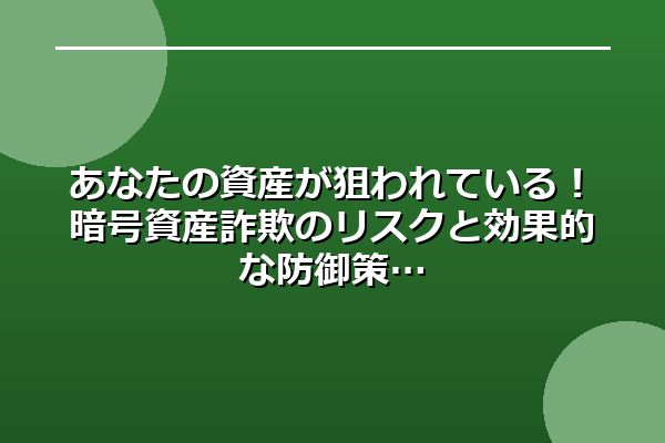 あなたの資産が狙われている！暗号資産詐欺のリスクと効果的な防御策