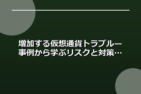 増加する仮想通貨トラブル—事例から学ぶリスクと対策