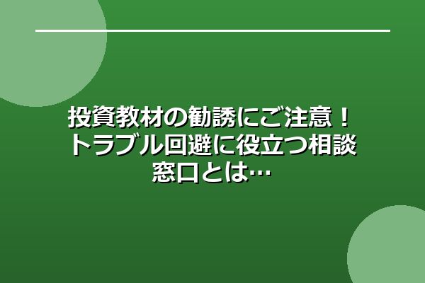 投資教材の勧誘にご注意！トラブル回避に役立つ相談窓口とは