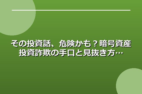 その投資話、危険かも？暗号資産投資詐欺の手口と見抜き方
