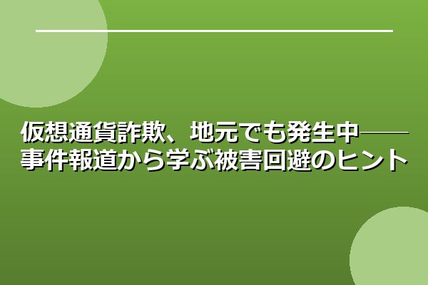 仮想通貨詐欺、地元でも発生中──事件報道から学ぶ被害回避のヒント