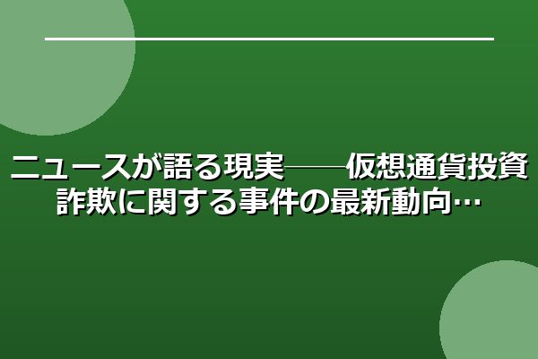ニュースが語る現実──仮想通貨投資詐欺に関する事件の最新動向