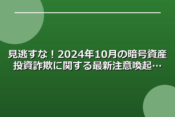 見逃すな！2024年10月の暗号資産投資詐欺に関する最新注意喚起