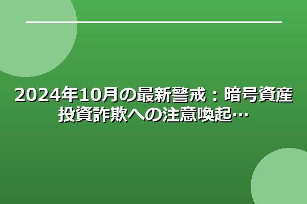 2024年10月の最新警戒：暗号資産投資詐欺への注意喚起