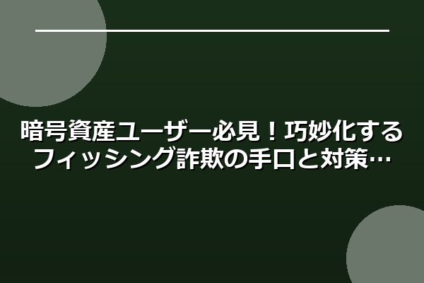 暗号資産ユーザー必見！巧妙化するフィッシング詐欺の手口と対策