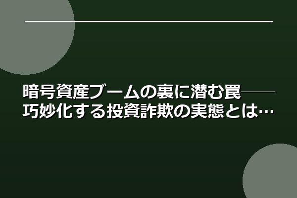 暗号資産ブームの裏に潜む罠──巧妙化する投資詐欺の実態とは