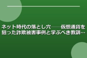 ネット時代の落とし穴──仮想通貨を狙った詐欺被害事例と学ぶべき教訓
