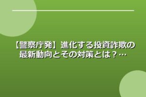 【警察庁発】進化する投資詐欺の最新動向とその対策とは？