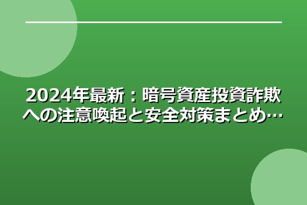 2024年最新：暗号資産投資詐欺への注意喚起と安全対策まとめ