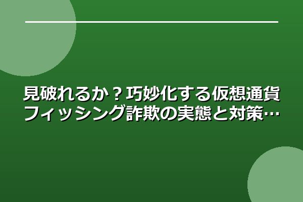 見破れるか？巧妙化する仮想通貨フィッシング詐欺の実態と対策